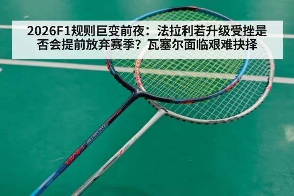 2026F1规则巨变前夜：法拉利若升级受挫是否会提前放弃赛季？瓦塞尔面临艰难抉择