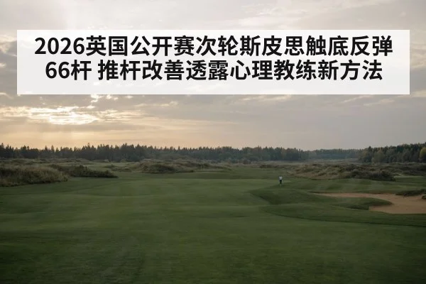 2026英国公开赛次轮斯皮思触底反弹66杆 推杆改善透露心理教练新方法