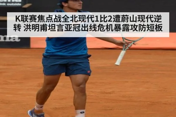 K联赛焦点战全北现代1比2遭蔚山现代逆转 洪明甫坦言亚冠出线危机暴露攻防短板