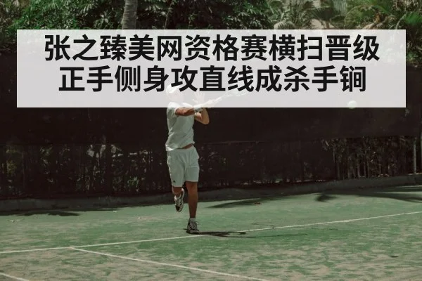 张之臻美网资格赛横扫晋级 正手侧身攻直线成杀手锏