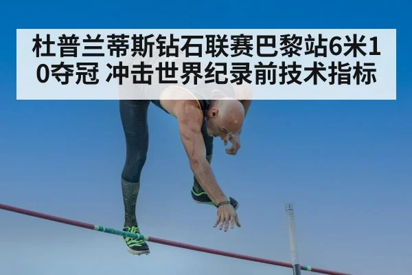 杜普兰蒂斯钻石联赛巴黎站6米10夺冠 冲击世界纪录前技术指标