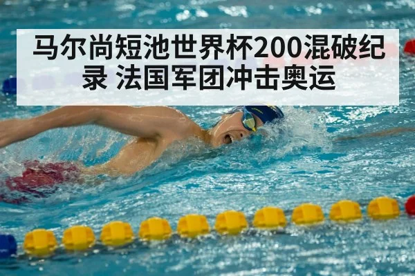 马尔尚短池世界杯200混破纪录 法国军团冲击奥运